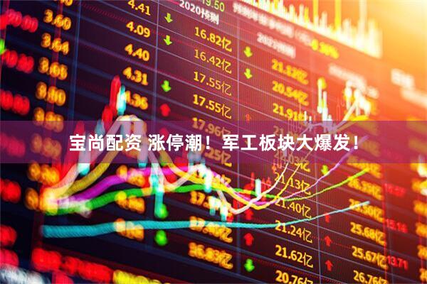 宝尚配资 涨停潮！军工板块大爆发！