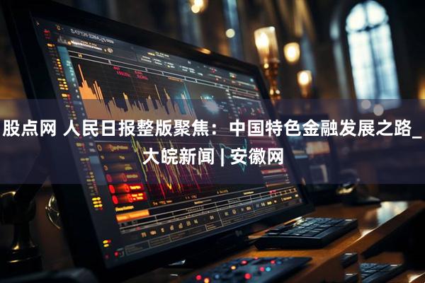 股点网 人民日报整版聚焦：中国特色金融发展之路_大皖新闻 | 安徽网