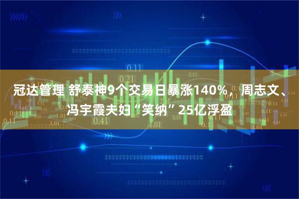 冠达管理 舒泰神9个交易日暴涨140%，周志文、冯宇霞夫妇“笑纳”25亿浮盈