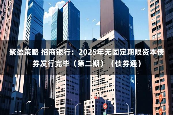 聚盈策略 招商银行：2025年无固定期限资本债券发行完毕（第二期）（债券通）