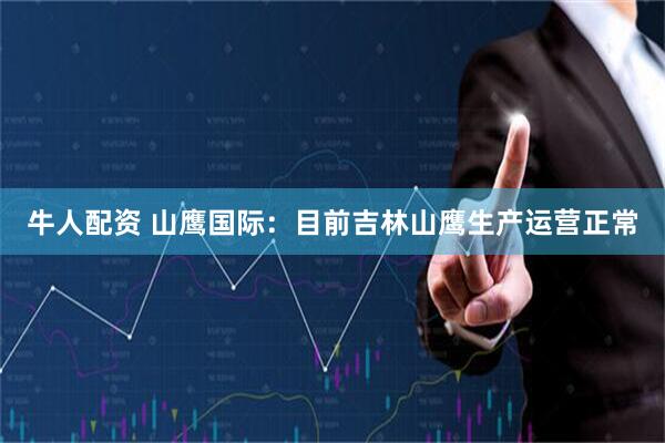 牛人配资 山鹰国际：目前吉林山鹰生产运营正常