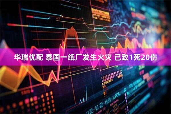华瑞优配 泰国一纸厂发生火灾 已致1死20伤