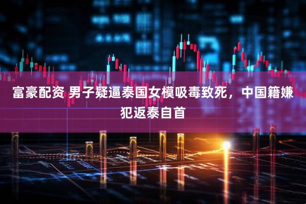 富豪配资 男子疑逼泰国女模吸毒致死，中国籍嫌犯返泰自首