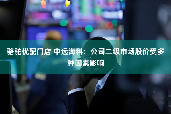 骆驼优配门店 中远海科：公司二级市场股价受多种因素影响