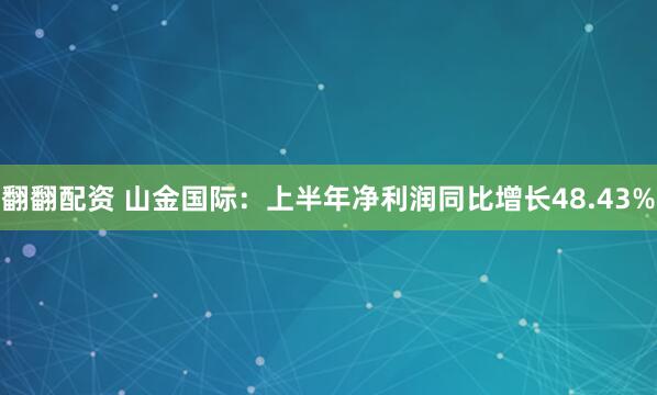 翻翻配资 山金国际：上半年净利润同比增长48.43%
