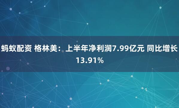 蚂蚁配资 格林美：上半年净利润7.99亿元 同比增长13.91%