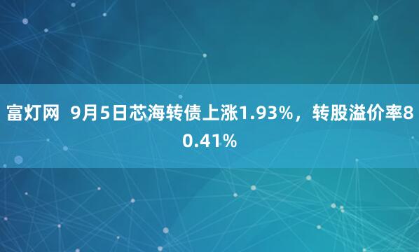 富灯网  9月5日芯海转债上涨1.93%，转股溢价率80.41%