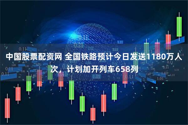 中国股票配资网 全国铁路预计今日发送1180万人次，计划加开列车658列