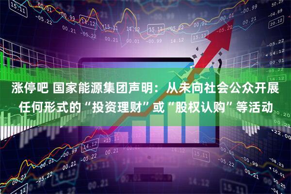 涨停吧 国家能源集团声明：从未向社会公众开展任何形式的“投资理财”或“股权认购”等活动