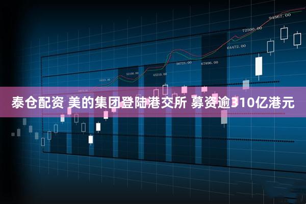 泰仓配资 美的集团登陆港交所 募资逾310亿港元