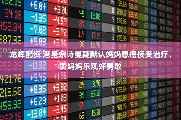 龙辉配资 港星佘诗曼疑默认妈妈患癌接受治疗，赞妈妈乐观好勇敢