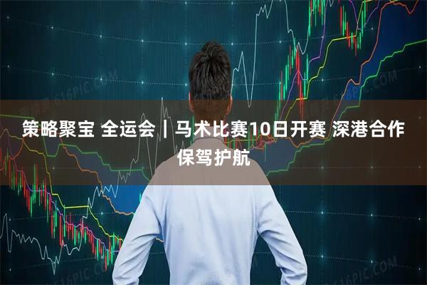 策略聚宝 全运会｜马术比赛10日开赛 深港合作保驾护航