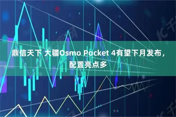 鼎信天下 大疆Osmo Pocket 4有望下月发布，配置亮点多
