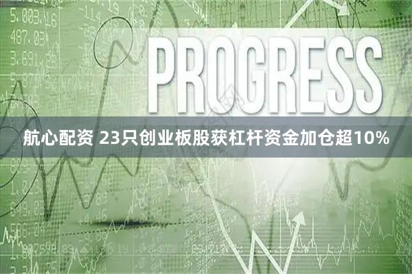 航心配资 23只创业板股获杠杆资金加仓超10%