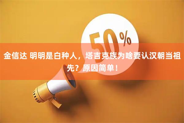 金信达 明明是白种人，塔吉克族为啥要认汉朝当祖先？原因简单！