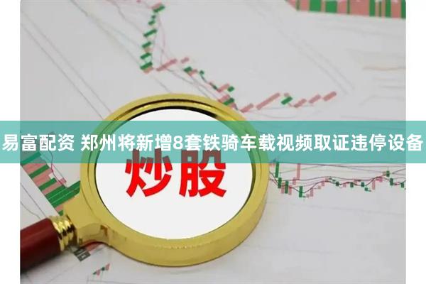 易富配资 郑州将新增8套铁骑车载视频取证违停设备