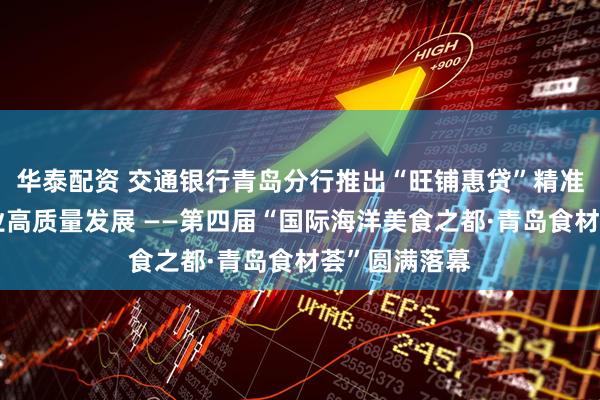 华泰配资 交通银行青岛分行推出“旺铺惠贷”精准赋能餐饮行业高质量发展 ——第四届“国际海洋美食之都·青岛食材荟”圆满落幕