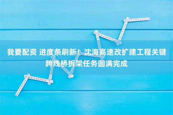 我要配资 进度条刷新！沈海高速改扩建工程关键跨线桥拆架任务圆满完成