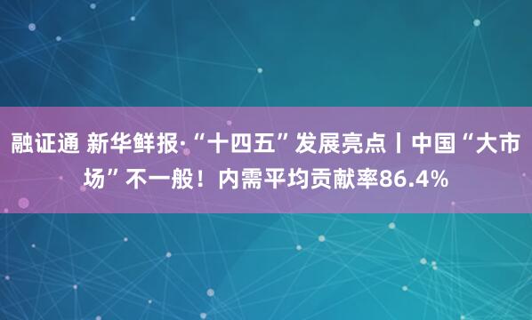 融证通 新华鲜报·“十四五”发展亮点丨中国“大市场”不一般！内需平均贡献率86.4%