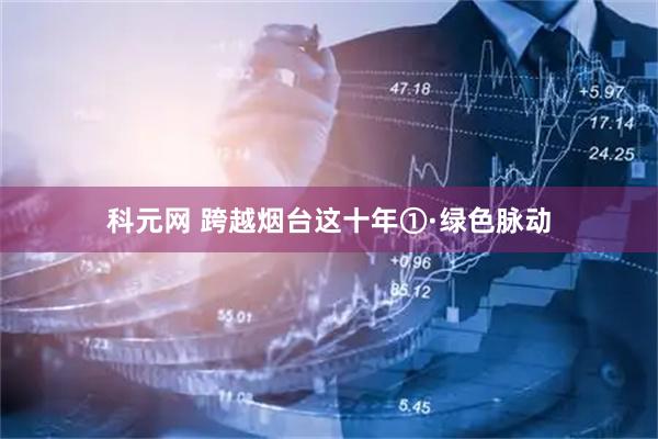 科元网 跨越烟台这十年①·绿色脉动