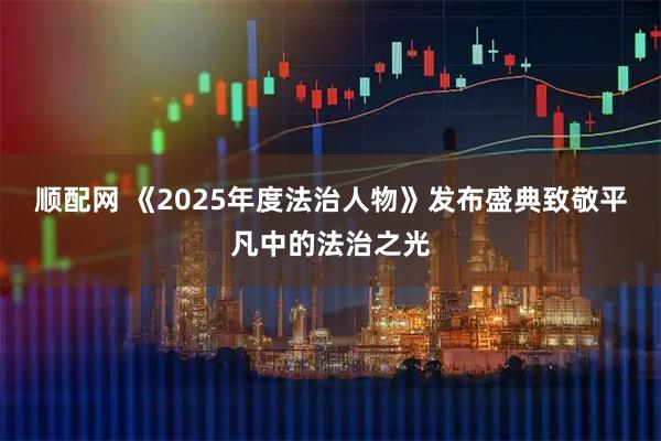 顺配网 《2025年度法治人物》发布盛典致敬平凡中的法治之光