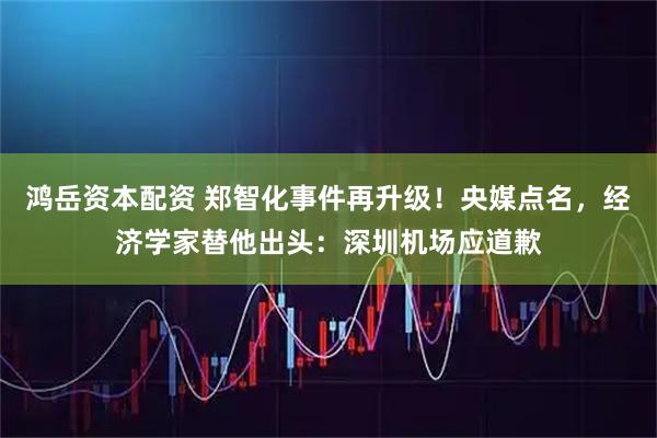 鸿岳资本配资 郑智化事件再升级！央媒点名，经济学家替他出头：深圳机场应道歉