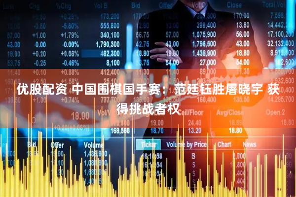 优股配资 中国围棋国手赛：范廷钰胜屠晓宇 获得挑战者权