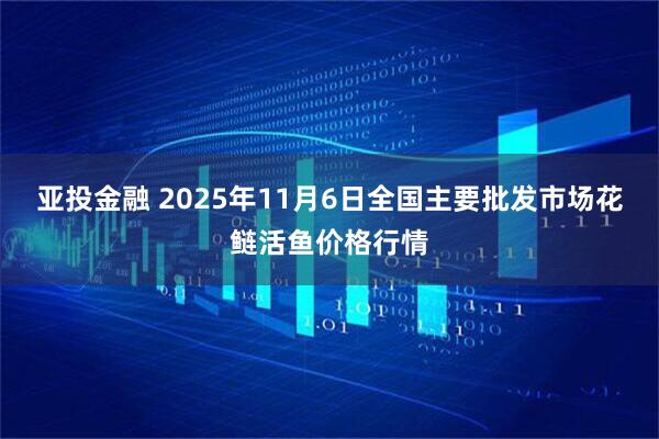 亚投金融 2025年11月6日全国主要批发市场花鲢活鱼价格行情
