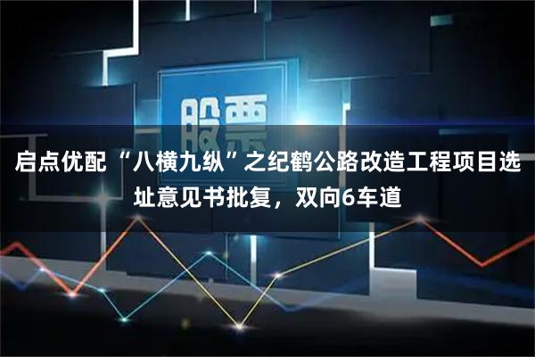 启点优配 “八横九纵”之纪鹤公路改造工程项目选址意见书批复，双向6车道