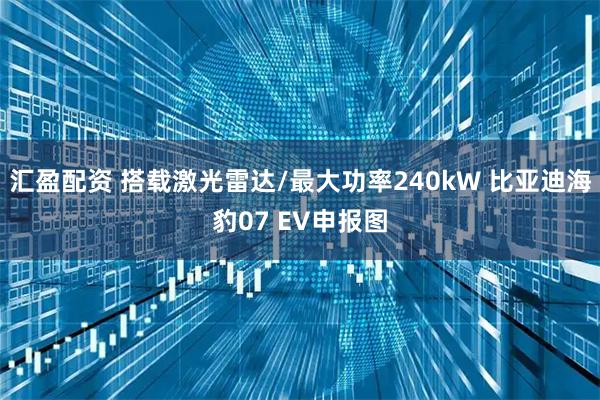 汇盈配资 搭载激光雷达/最大功率240kW 比亚迪海豹07 EV申报图