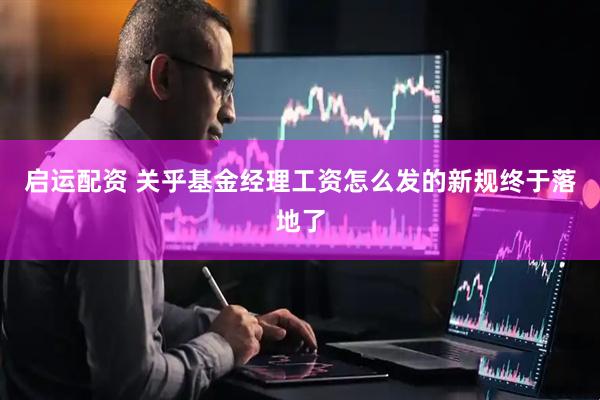 启运配资 关乎基金经理工资怎么发的新规终于落地了