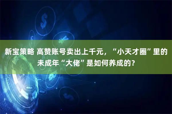 新宝策略 高赞账号卖出上千元，“小天才圈”里的未成年“大佬”是如何养成的？