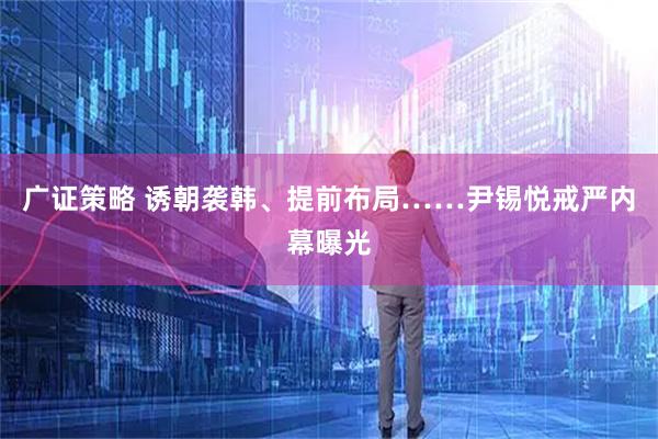 广证策略 诱朝袭韩、提前布局……尹锡悦戒严内幕曝光