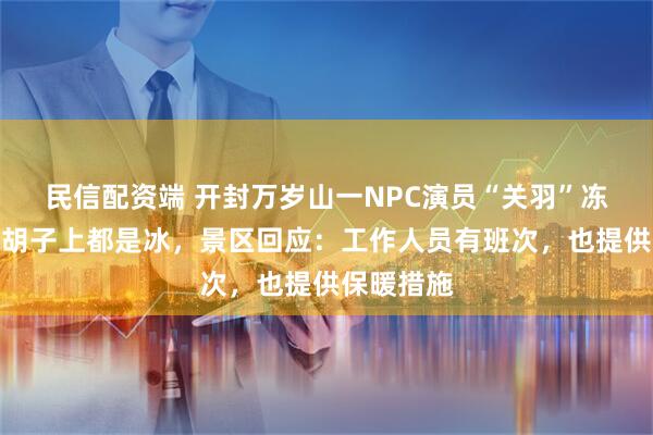 民信配资端 开封万岁山一NPC演员“关羽”冻成冰雕，胡子上都是冰，景区回应：工作人员有班次，也提供保暖措施