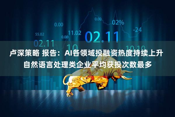 卢深策略 报告：AI各领域投融资热度持续上升 自然语言处理类企业平均获投次数最多