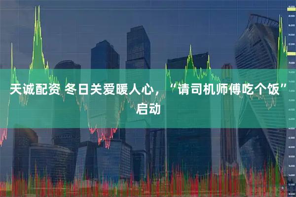 天诚配资 冬日关爱暖人心，“请司机师傅吃个饭”启动