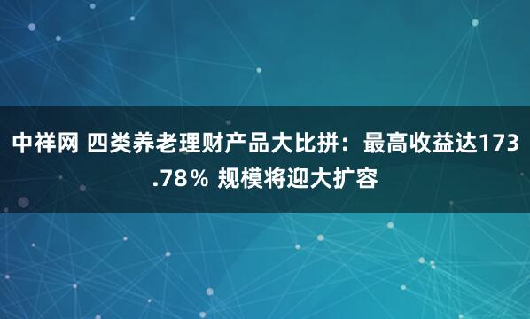 中祥网 四类养老理财产品大比拼：最高收益达173.78％ 规模将迎大扩容