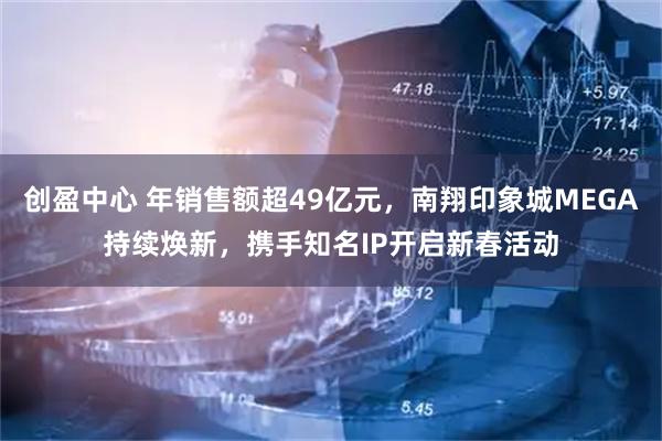 创盈中心 年销售额超49亿元，南翔印象城MEGA持续焕新，携手知名IP开启新春活动