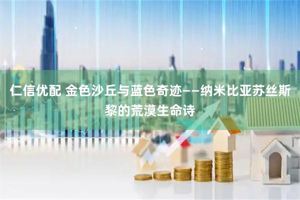 仁信优配 金色沙丘与蓝色奇迹——纳米比亚苏丝斯黎的荒漠生命诗
