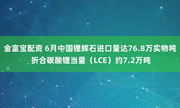 金富宝配资 6月中国锂辉石进口量达76.8万实物吨 折合碳酸锂当量（LCE）约7.2万吨