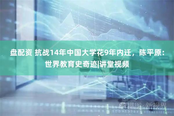 盘配资 抗战14年中国大学花9年内迁，陈平原：世界教育史奇迹|讲堂视频